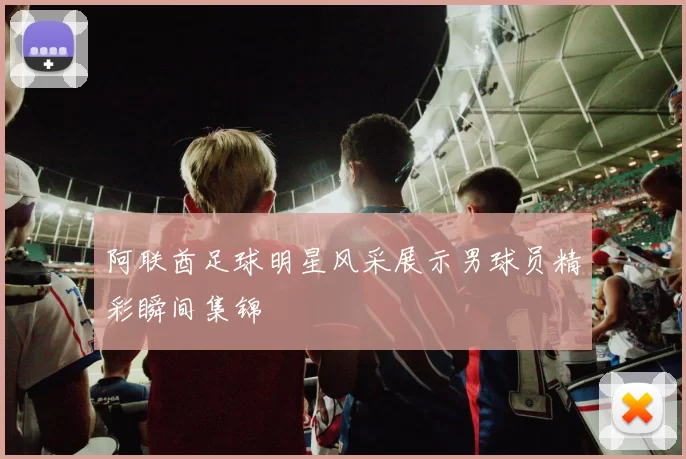 阿联酋足球明星风采展示男球员精彩瞬间集锦