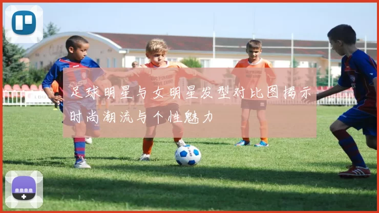 足球明星与女明星发型对比图揭示时尚潮流与个性魅力