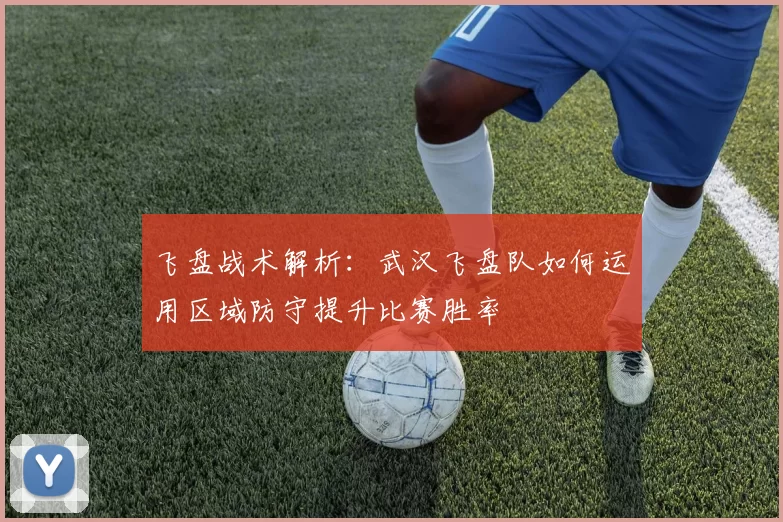 飞盘战术解析：武汉飞盘队如何运用区域防守提升比赛胜率