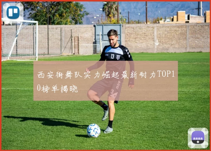 西安街舞队实力崛起最新耐力TOP10榜单揭晓