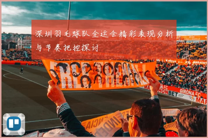深圳羽毛球队全运会精彩表现分析与节奏把控探讨