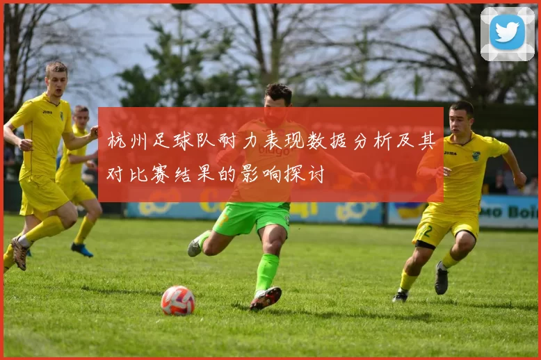 杭州足球队耐力表现数据分析及其对比赛结果的影响探讨