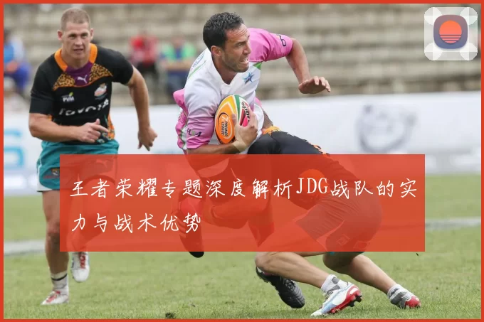 王者荣耀专题深度解析JDG战队的实力与战术优势
