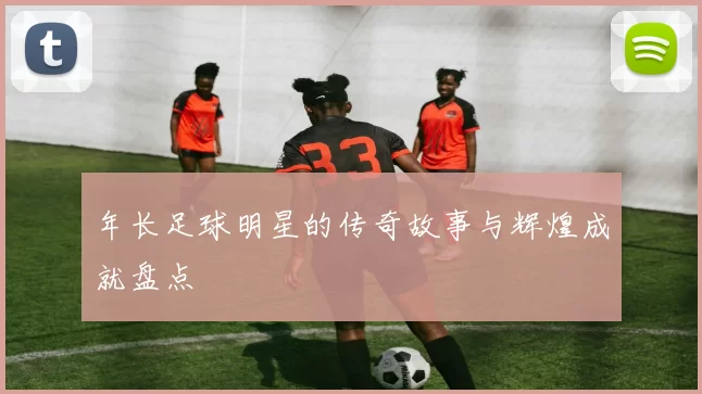 年长足球明星的传奇故事与辉煌成就盘点