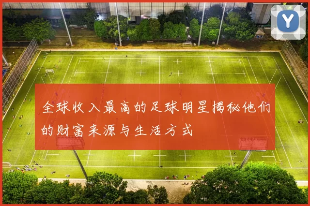 全球收入最高的足球明星揭秘他们的财富来源与生活方式