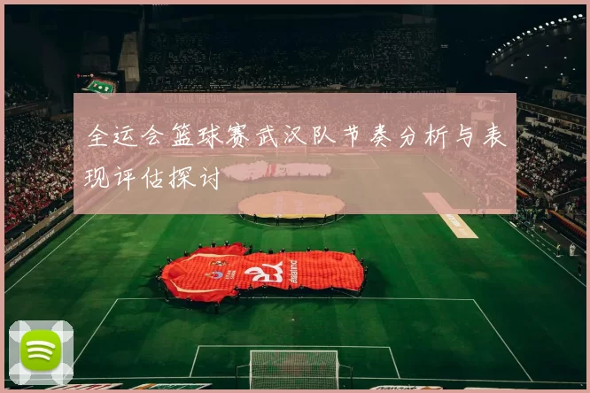 全运会篮球赛武汉队节奏分析与表现评估探讨