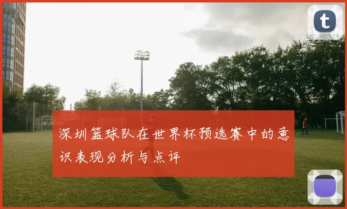 深圳篮球队在世界杯预选赛中的意识表现分析与点评