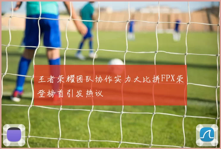 王者荣耀团队协作实力大比拼FPX荣登榜首引发热议