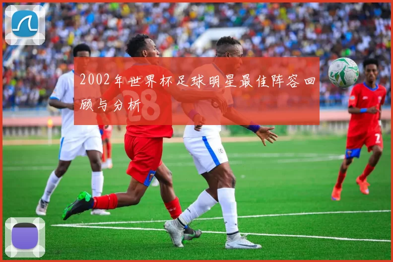 2002年世界杯足球明星最佳阵容回顾与分析