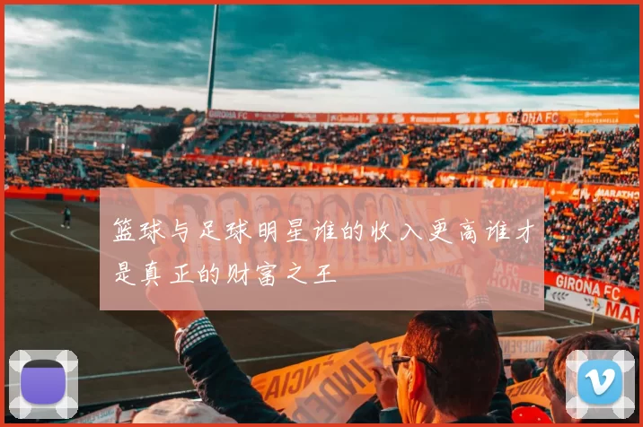 篮球与足球明星谁的收入更高谁才是真正的财富之王