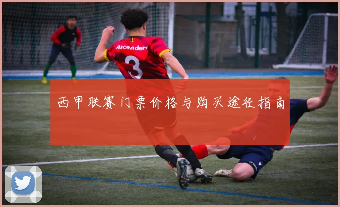 西甲联赛门票价格与购买途径指南
