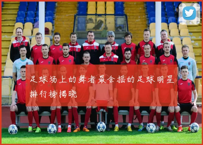 足球场上的舞者最会摇的足球明星排行榜揭晓