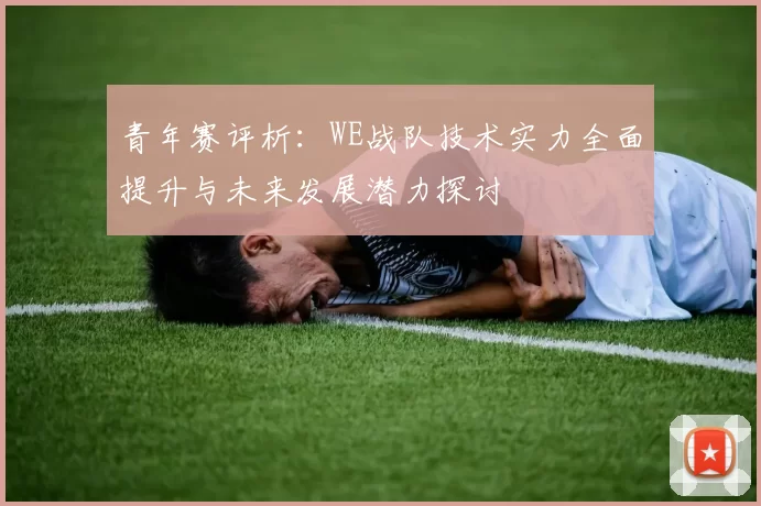 青年赛评析：WE战队技术实力全面提升与未来发展潜力探讨