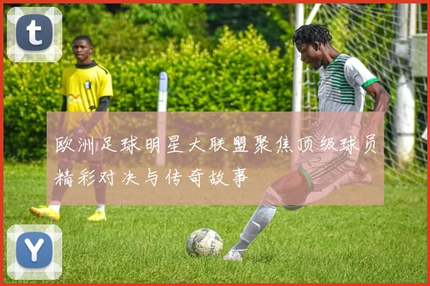 欧洲足球明星大联盟聚焦顶级球员精彩对决与传奇故事