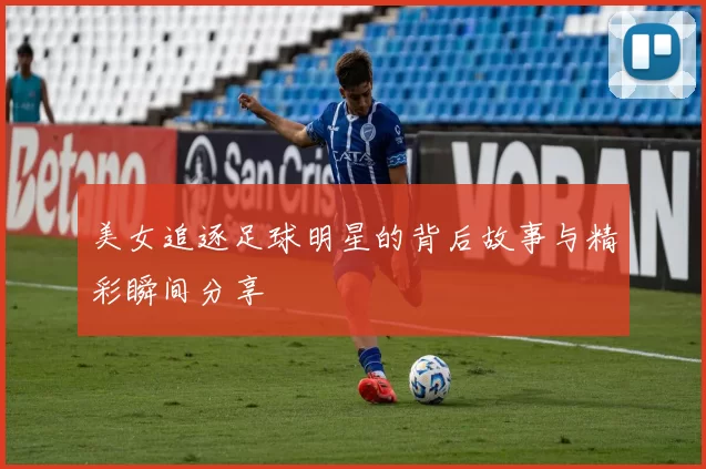 美女追逐足球明星的背后故事与精彩瞬间分享