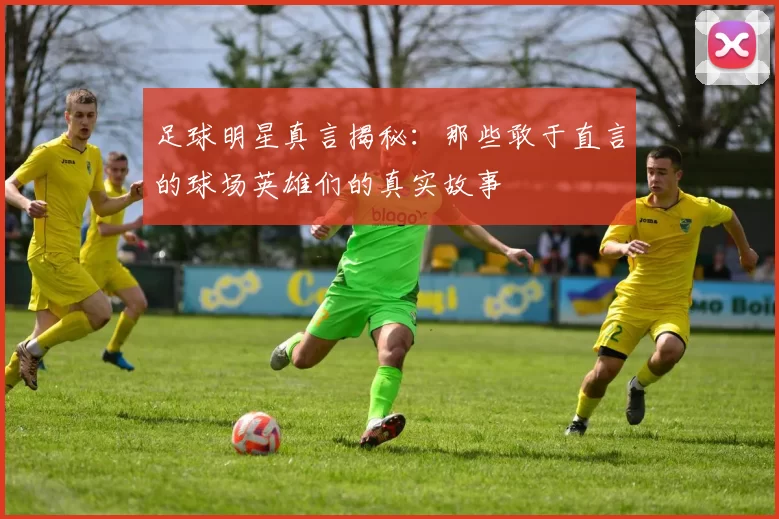 足球明星真言揭秘：那些敢于直言的球场英雄们的真实故事