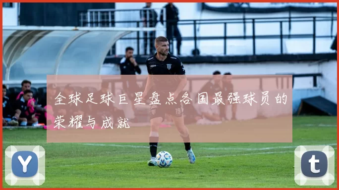 全球足球巨星盘点各国最强球员的荣耀与成就