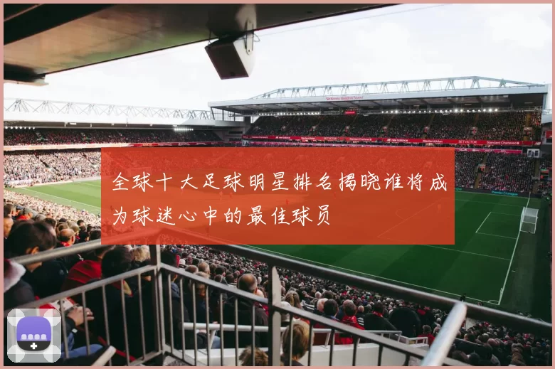 全球十大足球明星排名揭晓谁将成为球迷心中的最佳球员