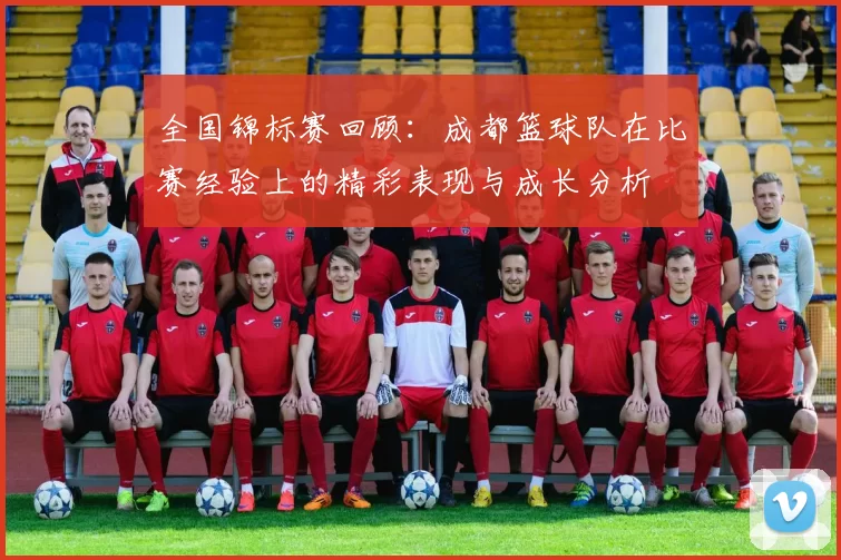 全国锦标赛回顾：成都篮球队在比赛经验上的精彩表现与成长分析