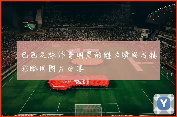 巴西足球帅哥明星的魅力瞬间与精彩瞬间图片分享