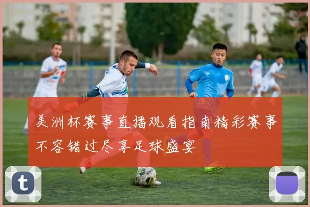 美洲杯赛事直播观看指南精彩赛事不容错过尽享足球盛宴