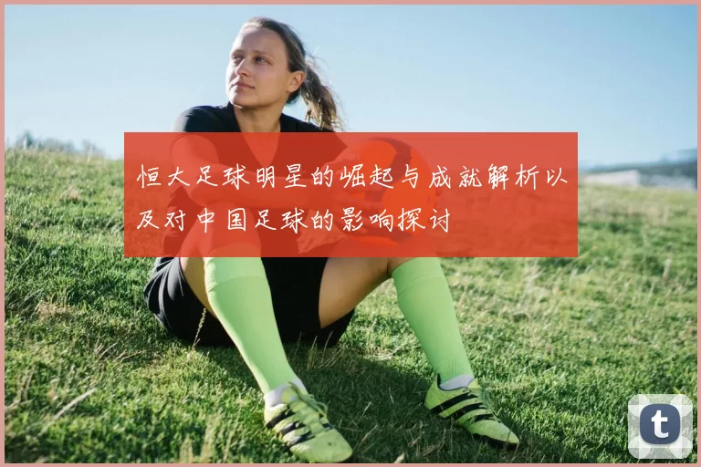 恒大足球明星的崛起与成就解析以及对中国足球的影响探讨