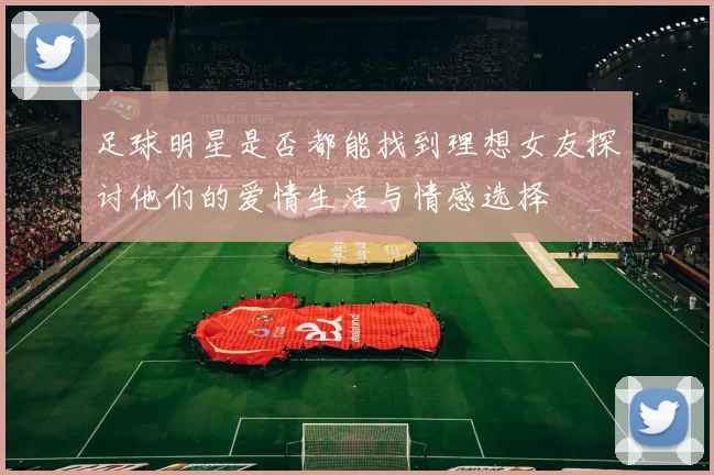 足球明星是否都能找到理想女友探讨他们的爱情生活与情感选择