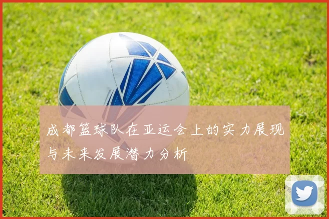 成都篮球队在亚运会上的实力展现与未来发展潜力分析