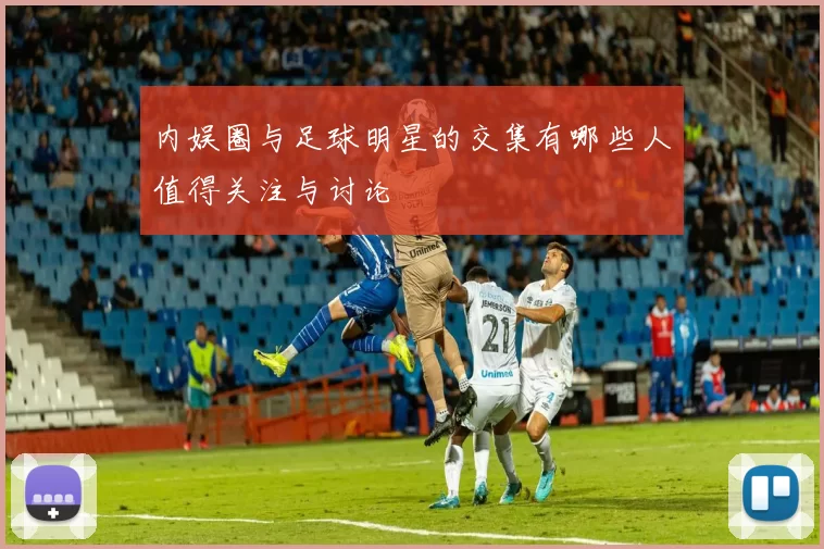 内娱圈与足球明星的交集有哪些人值得关注与讨论