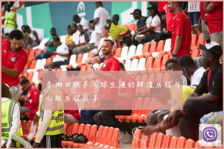 李娜回顾乒乓球生涯的辉煌历程与心路历程分享