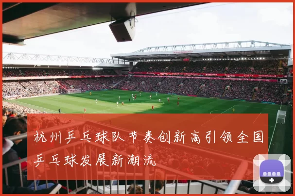 杭州乒乓球队节奏创新高引领全国乒乓球发展新潮流