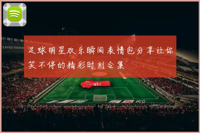足球明星欢乐瞬间表情包分享让你笑不停的精彩时刻合集