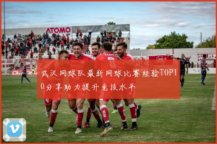 武汉网球队最新网球比赛经验TOP10分享助力提升竞技水平