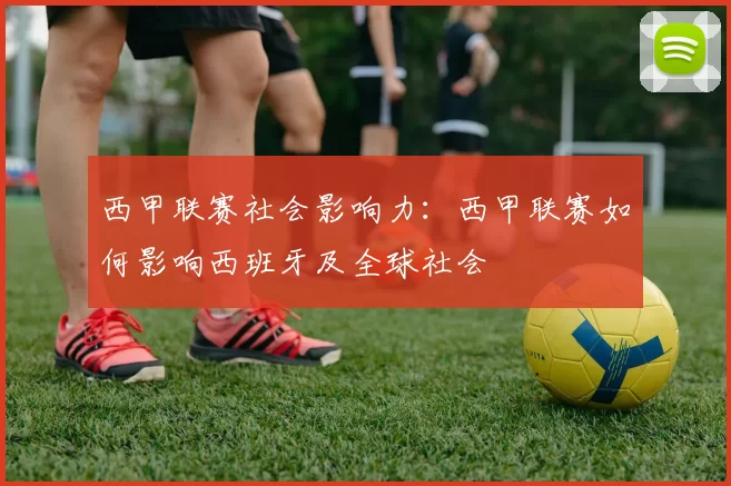 西甲联赛社会影响力：西甲联赛如何影响西班牙及全球社会