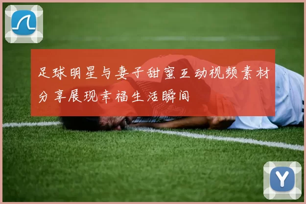 足球明星与妻子甜蜜互动视频素材分享展现幸福生活瞬间