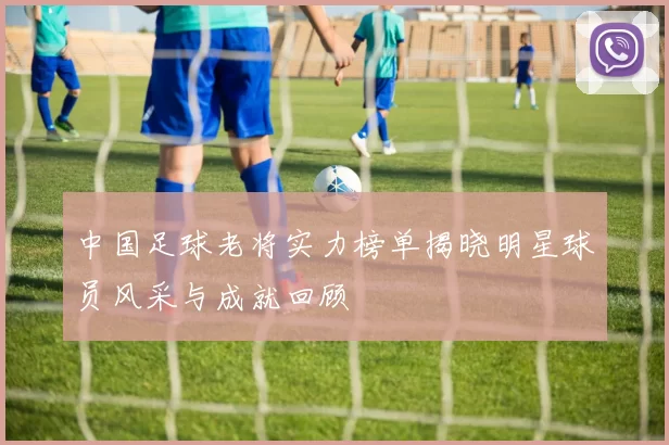 中国足球老将实力榜单揭晓明星球员风采与成就回顾