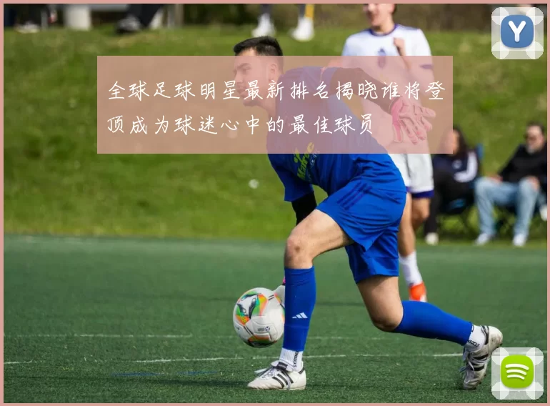 全球足球明星最新排名揭晓谁将登顶成为球迷心中的最佳球员