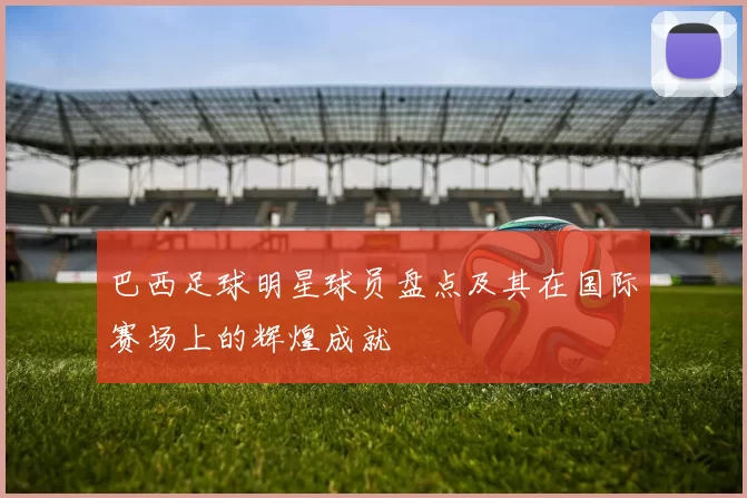 巴西足球明星球员盘点及其在国际赛场上的辉煌成就