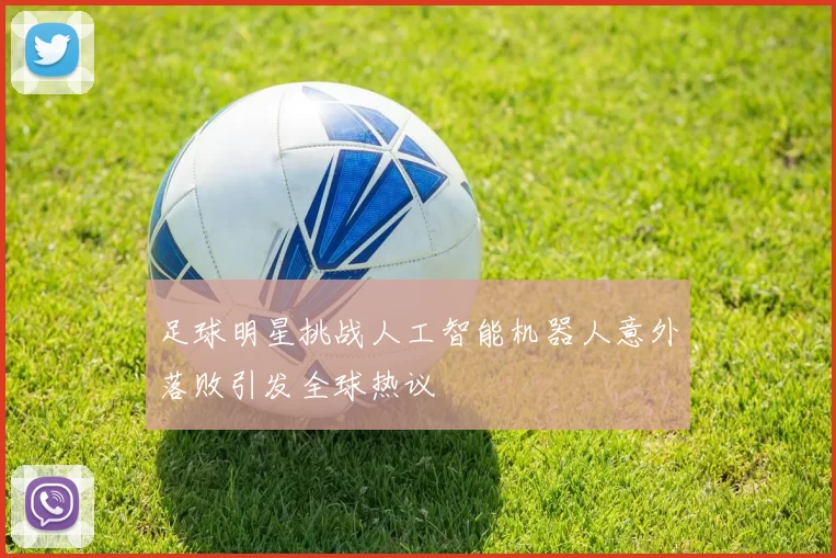 足球明星挑战人工智能机器人意外落败引发全球热议