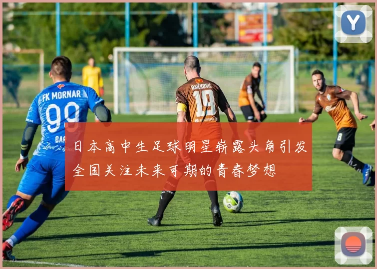 日本高中生足球明星崭露头角引发全国关注未来可期的青春梦想