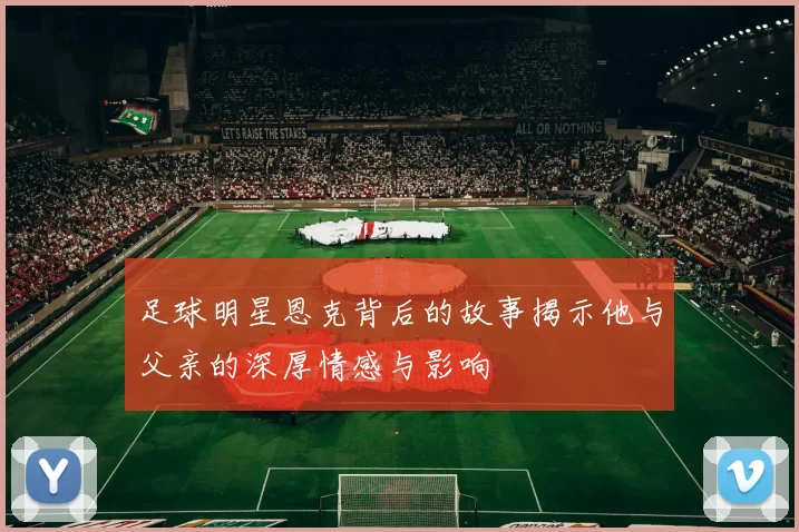 足球明星恩克背后的故事揭示他与父亲的深厚情感与影响
