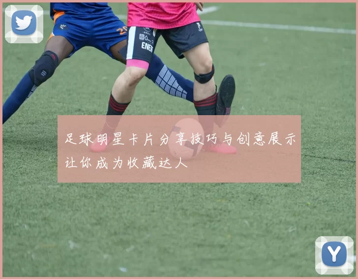 足球明星卡片分享技巧与创意展示让你成为收藏达人