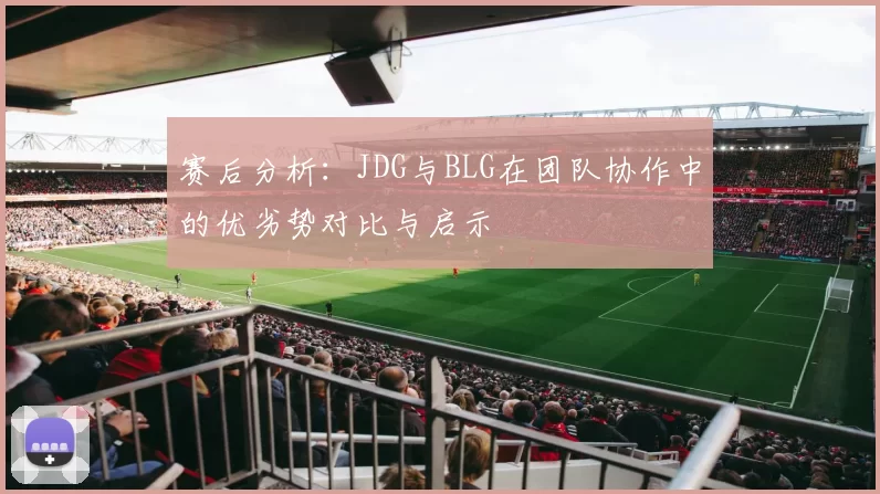赛后分析：JDG与BLG在团队协作中的优劣势对比与启示