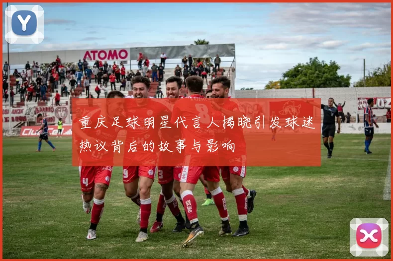 重庆足球明星代言人揭晓引发球迷热议背后的故事与影响