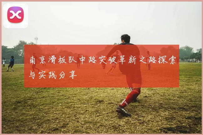 南京滑板队中路突破革新之路探索与实践分享