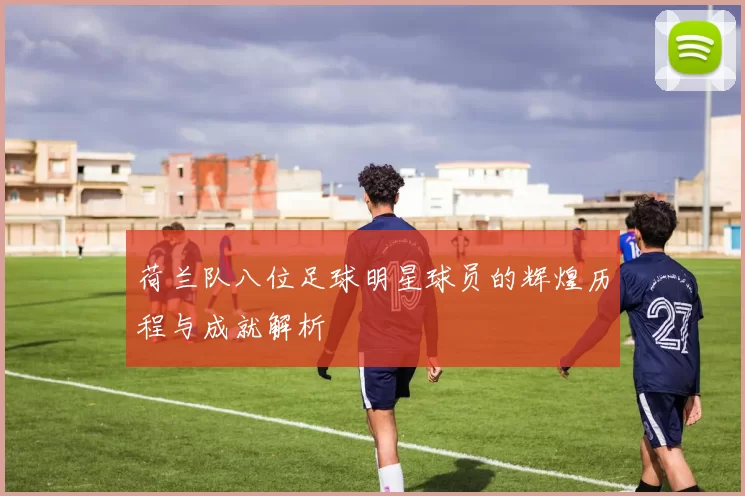 荷兰队八位足球明星球员的辉煌历程与成就解析