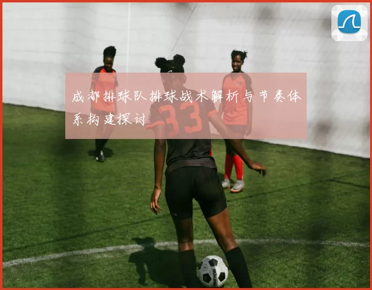 成都排球队排球战术解析与节奏体系构建探讨