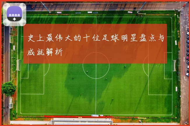 史上最伟大的十位足球明星盘点与成就解析