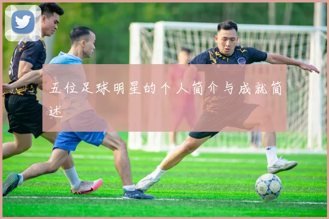 五位足球明星的个人简介与成就简述