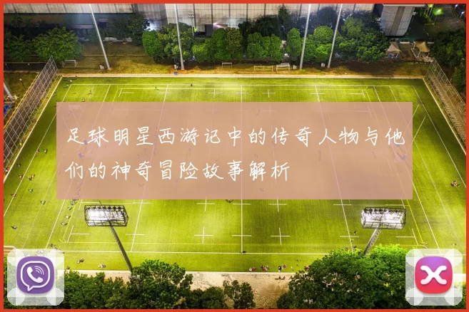 足球明星西游记中的传奇人物与他们的神奇冒险故事解析